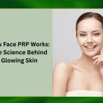 How Face PRP Works: The Science Behind Glowing Skin