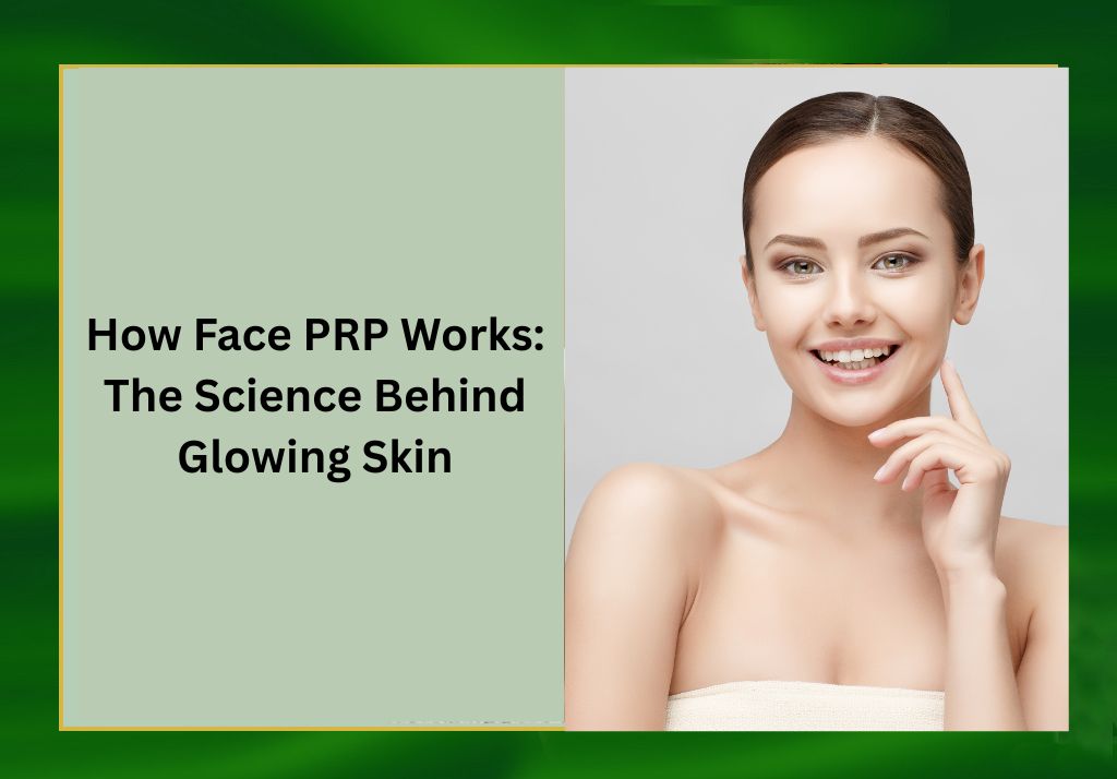 How Face PRP Works: The Science Behind Glowing Skin
